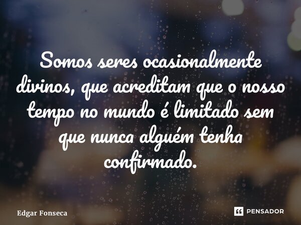 ⁠Somos seres ocasionalmente divinos, que acreditam que o nosso tempo no mundo é limitado sem que nunca alguém tenha confirmado.... Frase de Edgar Fonseca.