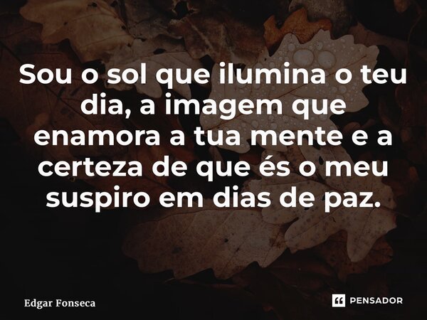 Sou o sol que ilumina o teu dia, a imagem que enamora a tua mente e a certeza de que és o meu suspiro em dias de paz. ⁠... Frase de Edgar Fonseca.