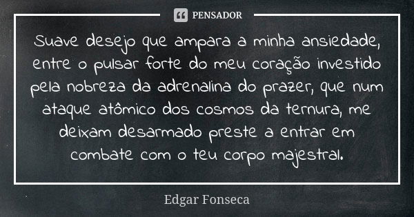 Suave desejo que ampara a minha ansiedade, entre o pulsar forte do meu coração investido pela nobreza da adrenalina do prazer, que num ataque atômico dos cosmos... Frase de Edgar Fonseca.