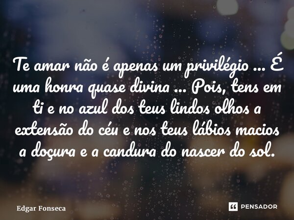 ⁠Te amar não é apenas um privilégio ... É uma honra quase divina ... Pois, tens em ti e no azul dos teus lindos olhos a extensão do céu e nos teus lábios macios... Frase de Edgar Fonseca.