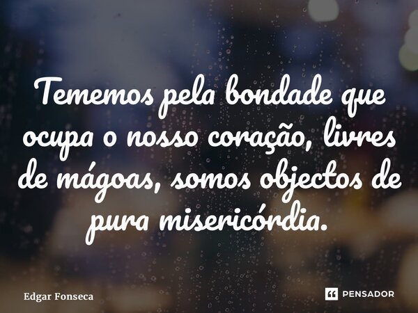 ⁠Tememos pela bondade que ocupa o nosso coração, livres de mágoas, somos objectos de pura misericórdia.... Frase de Edgar Fonseca.