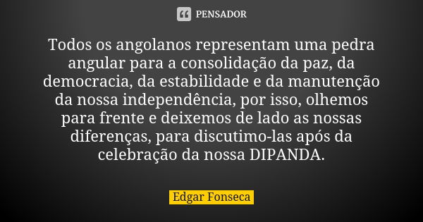 Todos os angolanos representam uma pedra angular para a consolidação da paz, da democracia, da estabilidade e da manutenção da nossa independência, por isso, ol... Frase de Edgar Fonseca.