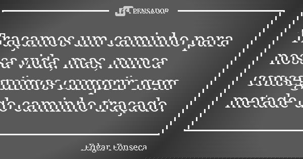 Traçamos um caminho para nossa vida, mas, nunca conseguimos cumprir nem metade do caminho traçado.... Frase de Edgar Fonseca.