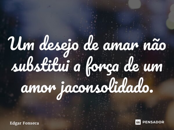 ⁠Um desejo de amar não substitui a força de um amor já consolidado.... Frase de Edgar Fonseca.