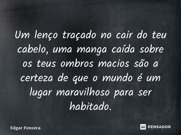 ⁠Um lenço traçado no cair do teu cabelo, uma manga caída sobre os teus ombros macios são a certeza de que o mundo é um lugar maravilhoso para ser habitado.... Frase de Edgar Fonseca.