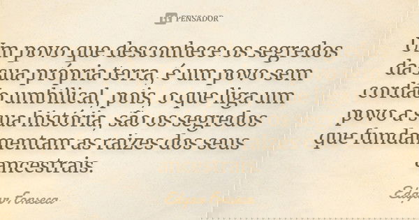 Um povo que desconhece os segredos da sua própria terra, é um povo sem cordão umbilical, pois, o que liga um povo a sua história, são os segredos que fundamenta... Frase de Edgar Fonseca.