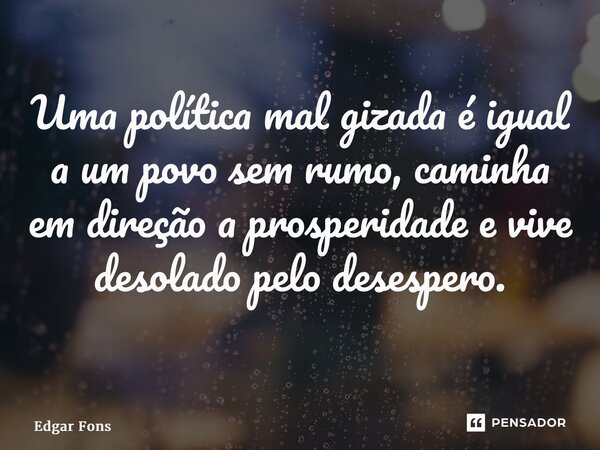 Uma política mal gizada é igual a um povo sem rumo, caminha em direção a prosperidade e vive desolado pelo desespero. ⁠... Frase de Edgar Fonseca.