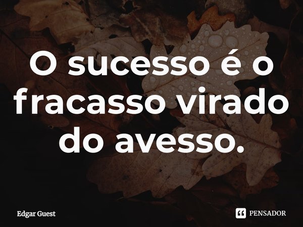 ⁠O sucesso é o fracasso virado do avesso.... Frase de Edgar Guest.