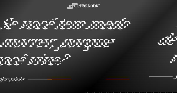 Se você tem medo de morrer, porque você vive?... Frase de Edgar Júnior.