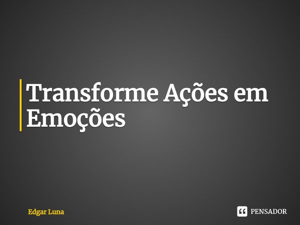 ⁠Transforme Ações em Emoções... Frase de Edgar Luna.