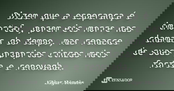 Dizem que a esperança é imortal, porem eis morre nas chamas do tempo, mas renasce de suas proprias cinzas mais forte e renovada.... Frase de Edgar Mendes.