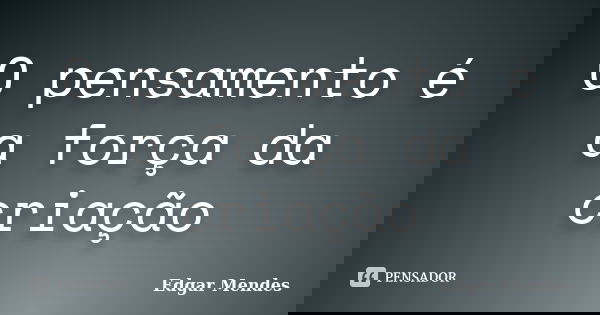 O pensamento é a força da criação... Frase de Edgar Mendes.