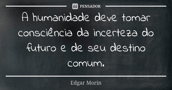 A humanidade deve tomar consciência da incerteza do futuro e de seu destino comum.... Frase de Edgar Morin.