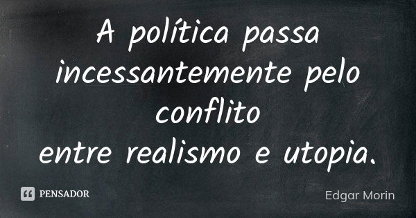 A política passa incessantemente pelo conflito entre realismo e utopia.... Frase de Edgar Morin.