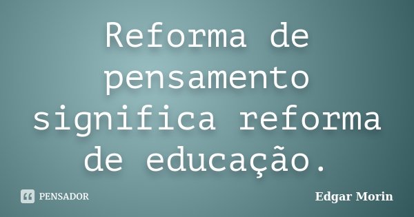 Reforma de pensamento significa reforma de educação.... Frase de Edgar Morin.