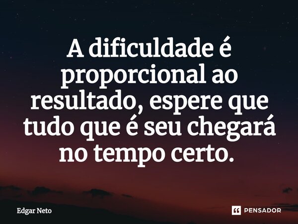 A dificuldade é proporcional ao resultado, espere que tudo que é seu chegará no tempo certo. ⁠... Frase de Edgar Neto.