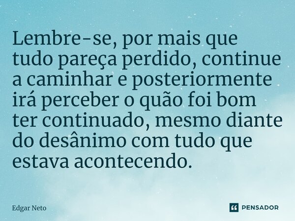 Lembre-se, por mais que tudo pareça perdido, continue a caminhar e posteriormente irá perceber o quão foi bom ter continuado, mesmo diante do desânimo com tudo ... Frase de Edgar Neto.