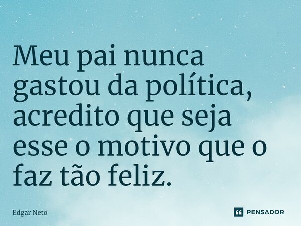 ⁠Meu pai nunca gastou da política, acredito que seja esse o motivo que o faz tão feliz.... Frase de Edgar Neto.