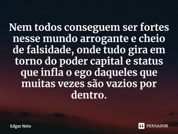 ⁠Nem todos conseguem ser fortes nesse mundo arrogante e cheio de falsidade, onde tudo gira em torno do poder capital e status que infla o ego daqueles que muita... Frase de Edgar Neto.