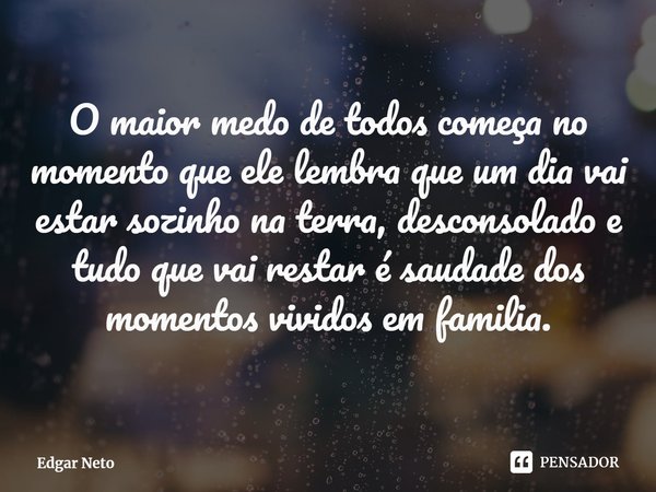 O maior medo de todos começa no momento que ele lembra que um dia vai estar sozinho na terra, desconsolado e tudo que vai restar é saudade dos momentos vividos ... Frase de Edgar Neto.