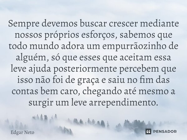 ⁠Sempre devemos buscar crescer mediante nossos próprios esforços, sabemos que todo mundo adora um empurrãozinho de alguém, só que esses que aceitam essa leve aj... Frase de Edgar Neto.