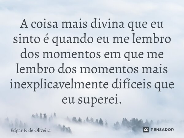 ⁠A coisa mais divina que eu sinto é quando eu me lembro dos momentos em que me lembro dos momentos mais inexplicavelmente difíceis que eu superei.... Frase de Edgar P. de Oliveira.