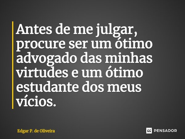⁠Antes de me julgar, procure ser um ótimo advogado das minhas virtudes e um ótimo estudante dos meus vícios.... Frase de Edgar P. de Oliveira.