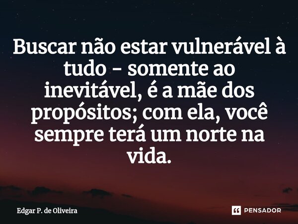 ⁠Buscar não estar vulnerável à tudo - somente ao inevitável, é a mãe dos propósitos; com ela, você sempre terá um norte na vida.... Frase de Edgar P. de Oliveira.