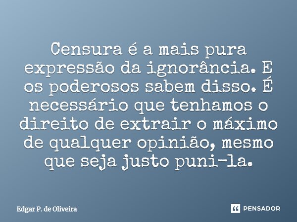 ⁠Censura é a mais pura expressão da ignorância. E os poderosos sabem disso. É necessário que tenhamos o direito de extrair o máximo de qualquer opinião, mesmo q... Frase de Edgar P. de Oliveira.