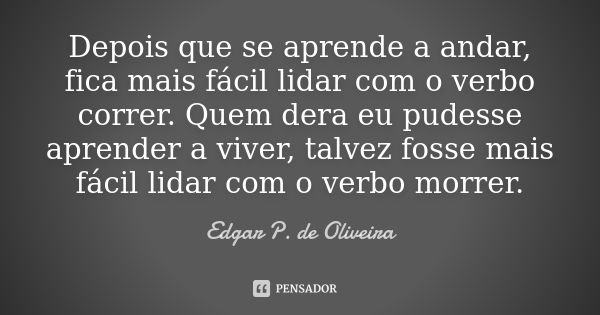 Depois que se aprende a andar, fica mais fácil lidar com o verbo correr. Quem dera eu pudesse aprender a viver, talvez fosse mais fácil lidar com o verbo morrer... Frase de Edgar P. de Oliveira.