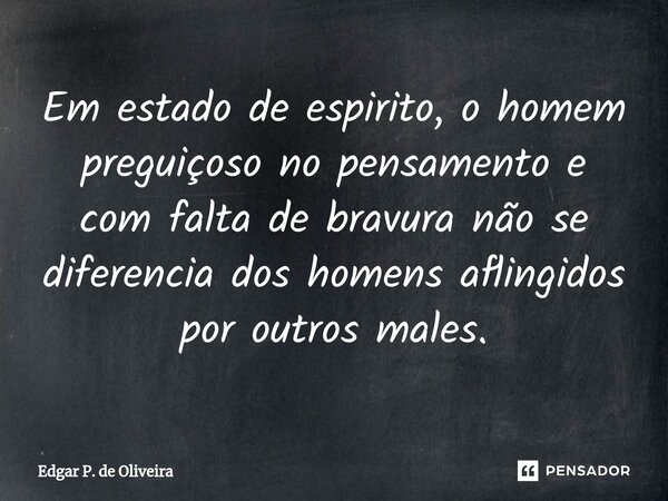 ⁠Em estado de espirito, o homem preguiçoso no pensamento e com falta de bravura não se diferencia dos homens afligidos por outros males.... Frase de Edgar P. de Oliveira.