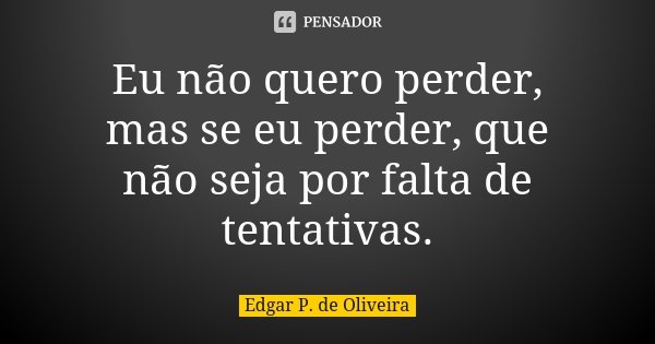 Eu não quero perder, mas se eu perder, que não seja por falta de tentativas.... Frase de Edgar P. de Oliveira.