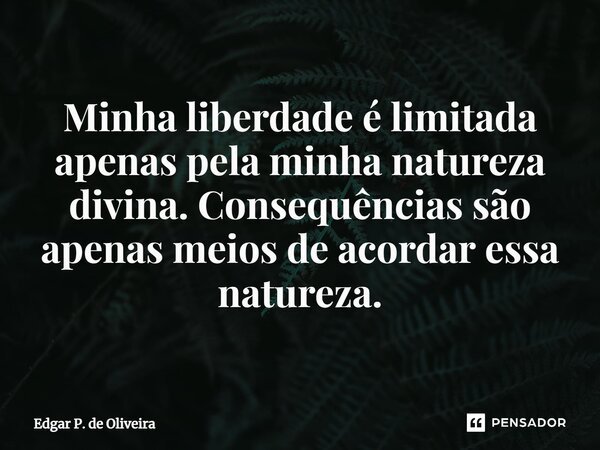 ⁠Minha liberdade é limitada apenas pela minha natureza divina. Consequências são apenas meios de acordar essa natureza.... Frase de Edgar P. de Oliveira.