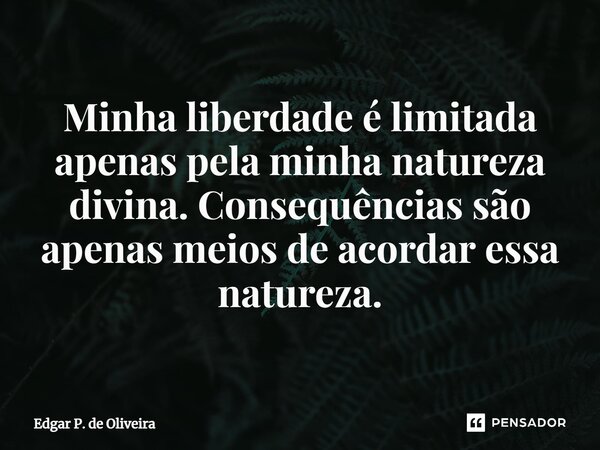 ⁠Minha liberdade é limitada apenas pela minha natureza divina. Consequências são apenas meios de acordar essa natureza.... Frase de Edgar P. de Oliveira.