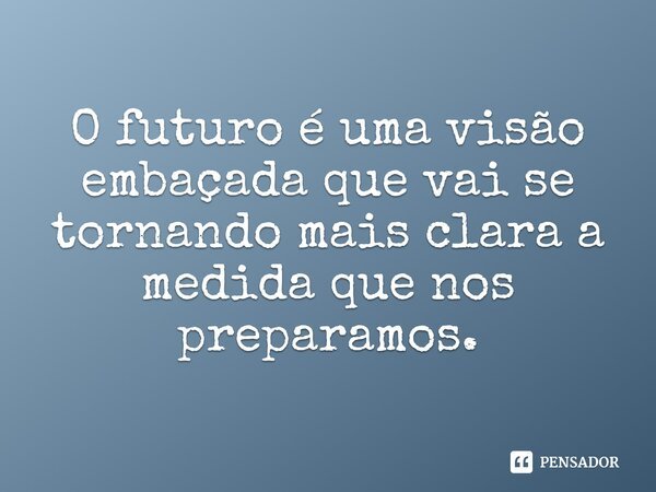 ⁠O futuro é uma visão embaçada que vai se tornando mais clara a medida que nos preparamos.... Frase de Edgar P. de Oliveira.