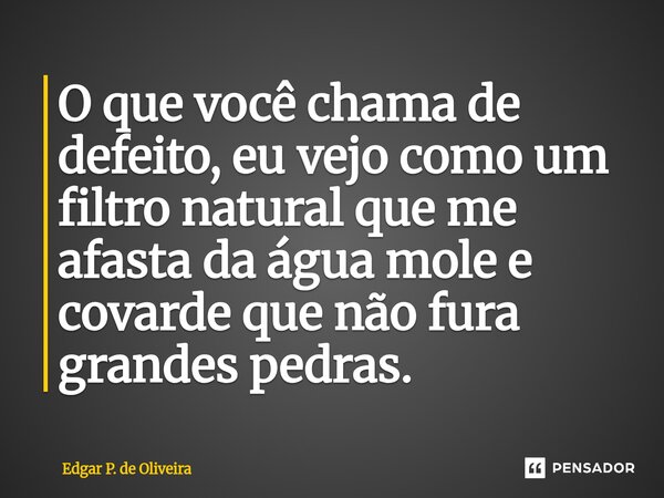 O que você chama de defeito, eu vejo como um filtro natural que me afasta da água mole e covarde que não fura grandes pedras.... Frase de Edgar P. de Oliveira.