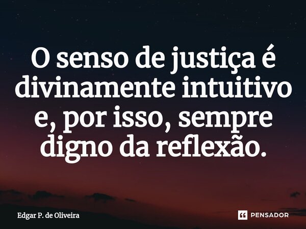 O senso de justiça é divinamente intuitivo e, por isso, sempre digno da reflexão.... Frase de Edgar P. de Oliveira.