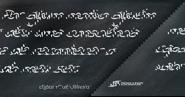 Por algum motivo alguém me deu uma consciência capaz de reconhecer o valor do meu ser.... Frase de Edgar P. de Oliveira.