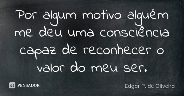 Por algum motivo alguém me deu uma consciência capaz de reconhecer o valor do meu ser.... Frase de Edgar P. de Oliveira.