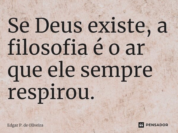 ⁠Se Deus existe, a filosofia é o ar que ele sempre respirou.... Frase de Edgar P. de Oliveira.