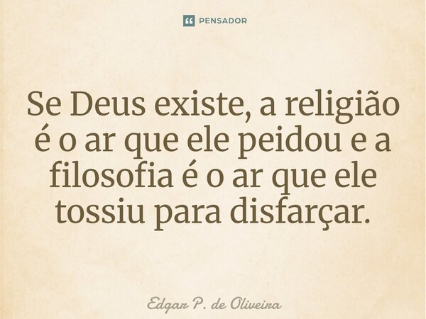 ⁠⁠Se Deus existe, a religião é o ar que ele peidou e a filosofia é o ar que ele tossiu para disfarçar.... Frase de Edgar P. de Oliveira.