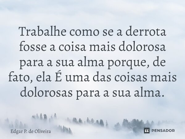 ⁠⁠Trabalhe como se a derrota fosse a coisa mais dolorosa para a sua alma porque, de fato, ela É uma das coisas mais dolorosas para a sua alma.... Frase de Edgar P. de Oliveira.