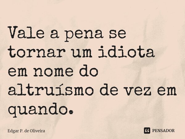 Vale a pena se tornar um idiota em nome do altruísmo de vez em quando.... Frase de Edgar P. de Oliveira.