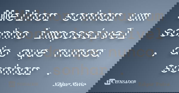 Melhor sonhar um sonho impossível , do que nunca sonhar .... Frase de Edgar Paiva.
