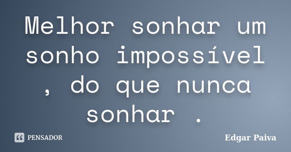 Melhor sonhar um sonho impossível , do que nunca sonhar .... Frase de Edgar Paiva.