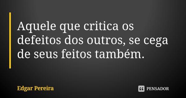 Aquele que critica os defeitos dos outros, se cega de seus feitos também.... Frase de Edgar Pereira.