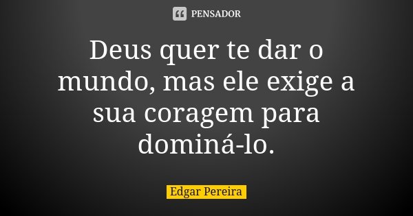 Deus quer te dar o mundo, mas ele exige a sua coragem para dominá-lo.... Frase de Edgar Pereira.