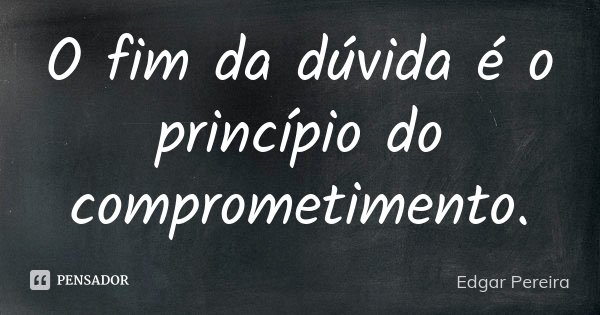 O fim da dúvida é o princípio do comprometimento.... Frase de Edgar Pereira.