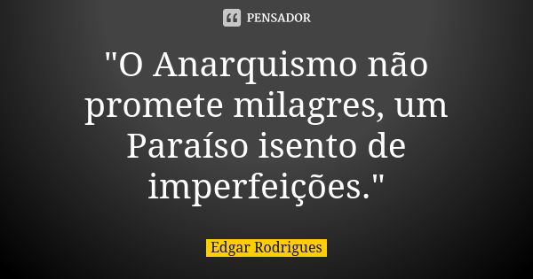 "O Anarquismo não promete milagres, um Paraíso isento de imperfeições."... Frase de Edgar Rodrigues.