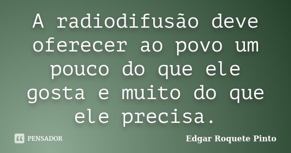 A radiodifusão deve oferecer ao povo um pouco do que ele gosta e muito do que ele precisa.... Frase de Edgar Roquete Pinto.